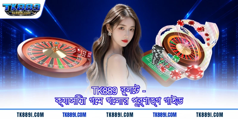 TK889 রুলেট - ক্যাসিনো গেম খেলার পূর্ণাঙ্গ গাইড